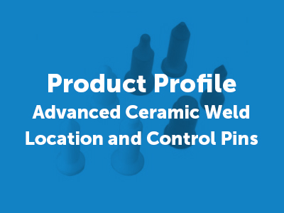 Advanced Ceramic Weld Location and Control Pins Made from Silicon Nitride, Sialon and Zirconia